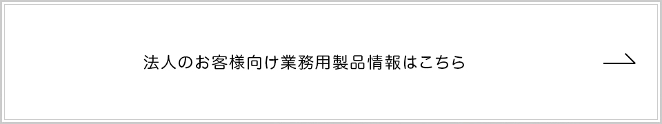 法人のお客様向け業務用製品情報はこちら